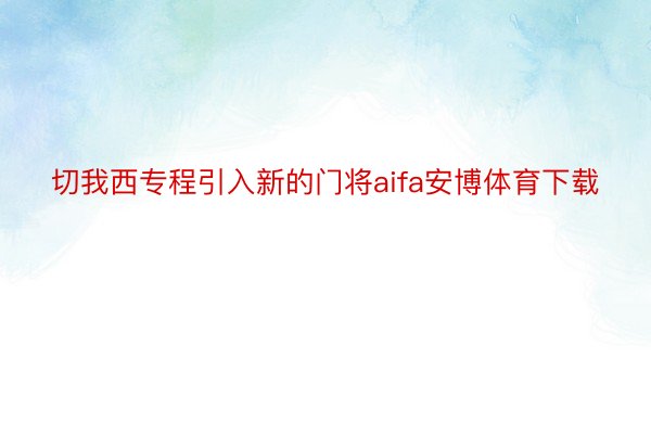 切我西专程引入新的门将aifa安博体育下载