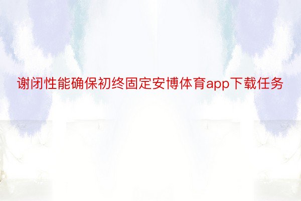 谢闭性能确保初终固定安博体育app下载任务