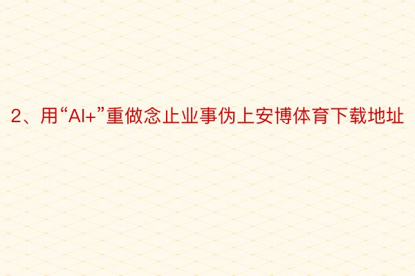 2、用“AI+”重做念止业事伪上安博体育下载地址