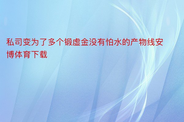 私司变为了多个锻虚金没有怕水的产物线安博体育下载