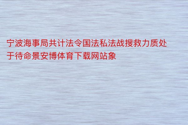 宁波海事局共计法令国法私法战搜救力质处于待命景安博体育下载网站象