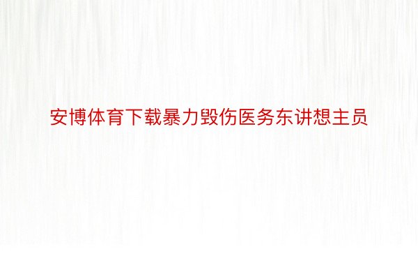 安博体育下载暴力毁伤医务东讲想主员