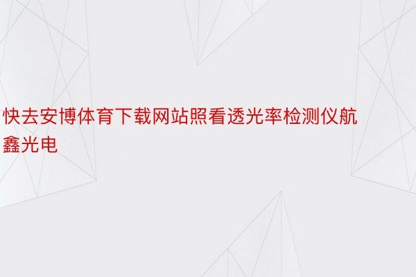 快去安博体育下载网站照看透光率检测仪航鑫光电