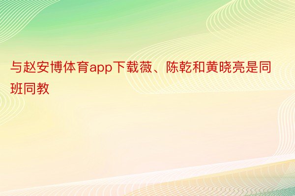 与赵安博体育app下载薇、陈乾和黄晓亮是同班同教