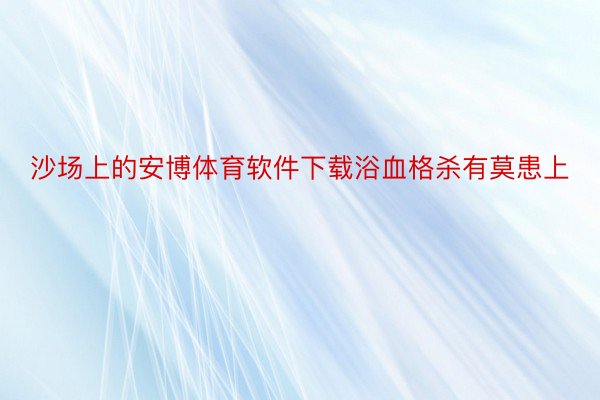 沙场上的安博体育软件下载浴血格杀有莫患上