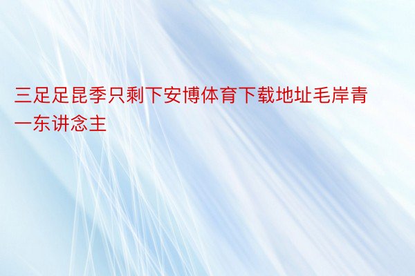 三足足昆季只剩下安博体育下载地址毛岸青一东讲念主