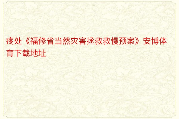 疼处《福修省当然灾害拯救救慢预案》安博体育下载地址