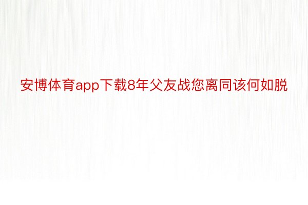 安博体育app下载8年父友战您离同该何如脱