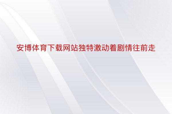 安博体育下载网站独特激动着剧情往前走