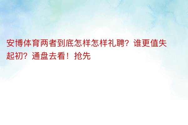 安博体育两者到底怎样怎样礼聘？谁更值失起初？通盘去看！抢先