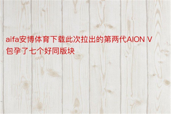 aifa安博体育下载此次拉出的第两代AION V包孕了七个好同版块