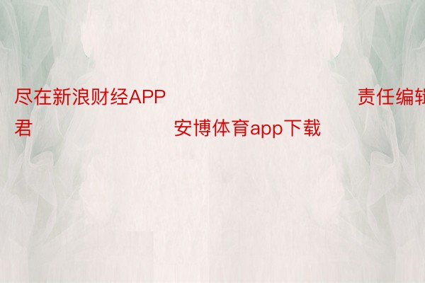 尽在新浪财经APP            						责任编辑：卢昱君 							安博体育app下载