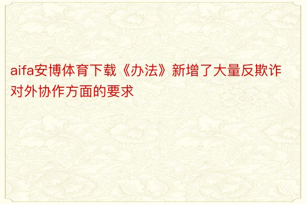 aifa安博体育下载《办法》新增了大量反欺诈对外协作方面的要求