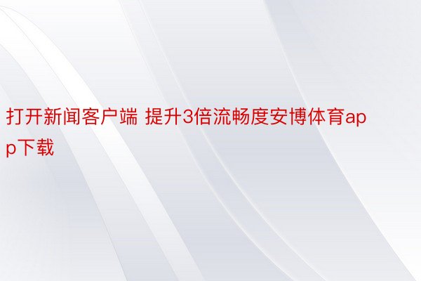 打开新闻客户端 提升3倍流畅度安博体育app下载