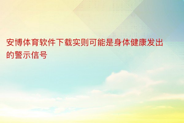 安博体育软件下载实则可能是身体健康发出的警示信号