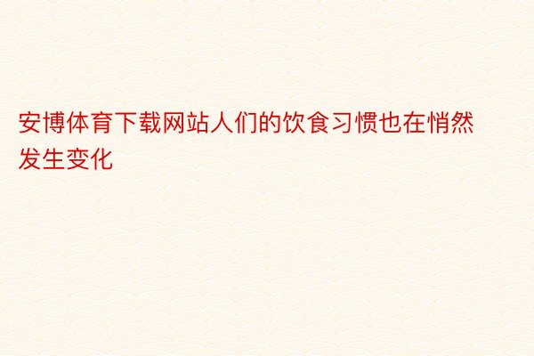 安博体育下载网站人们的饮食习惯也在悄然发生变化