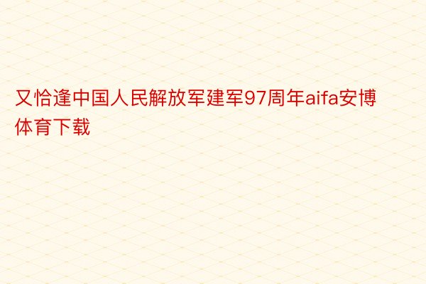 又恰逢中国人民解放军建军97周年aifa安博体育下载